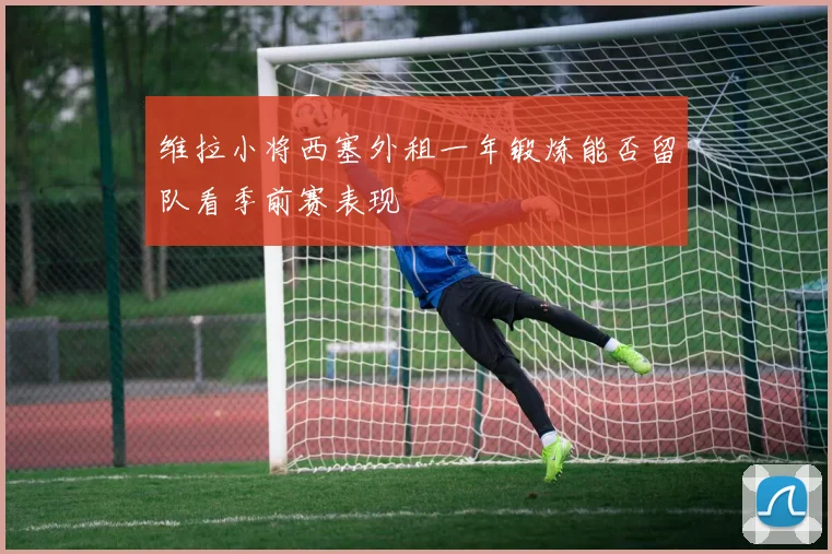 维拉小将西塞外租一年锻炼能否留队看季前赛表现
