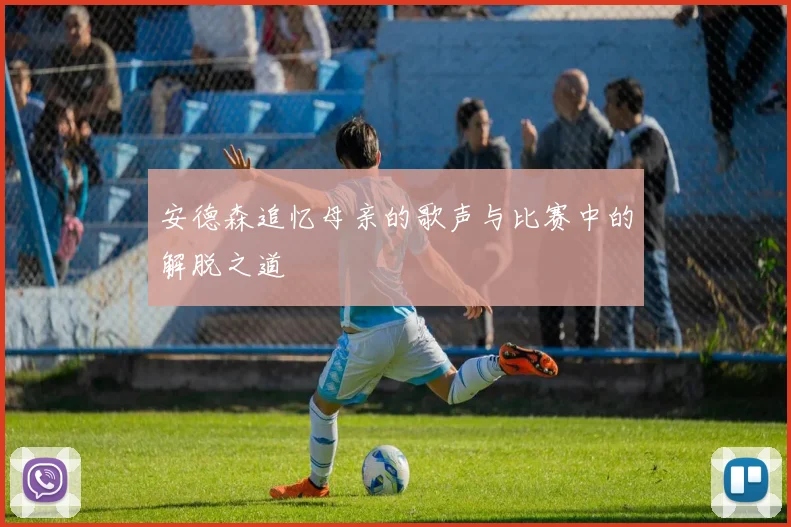 安德森追忆母亲的歌声与比赛中的解脱之道