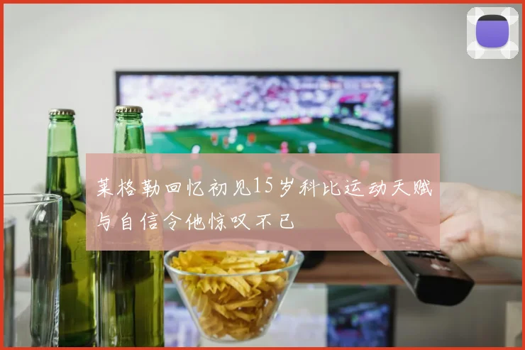 莱格勒回忆初见15岁科比运动天赋与自信令他惊叹不已