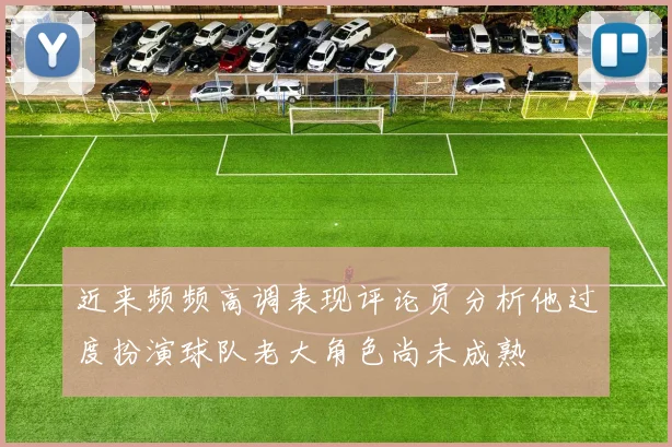 近来频频高调表现评论员分析他过度扮演球队老大角色尚未成熟