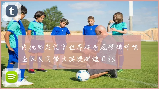 内托坚定信念世界杯夺冠梦想呼唤全队共同努力实现辉煌目标