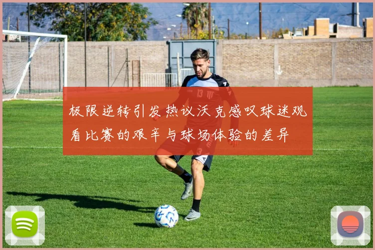 极限逆转引发热议沃克感叹球迷观看比赛的艰辛与球场体验的差异