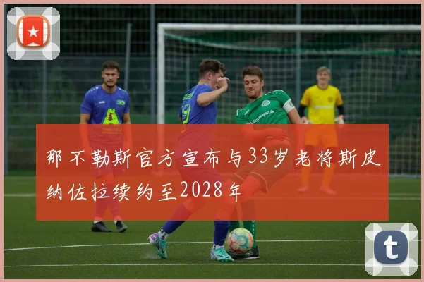 那不勒斯官方宣布与33岁老将斯皮纳佐拉续约至2028年