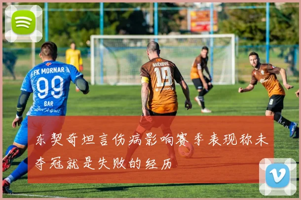 东契奇坦言伤病影响赛季表现称未夺冠就是失败的经历