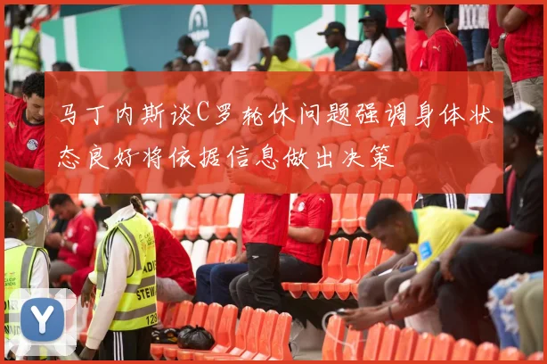 马丁内斯谈C罗轮休问题强调身体状态良好将依据信息做出决策
