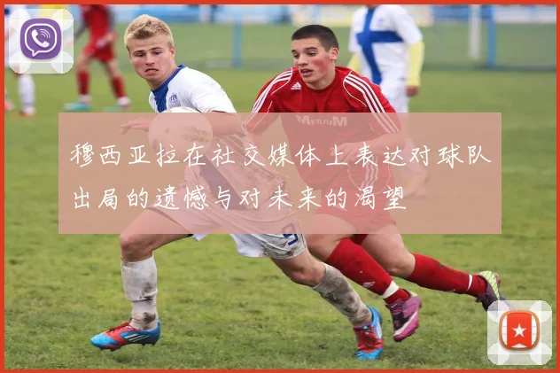 穆西亚拉在社交媒体上表达对球队出局的遗憾与对未来的渴望