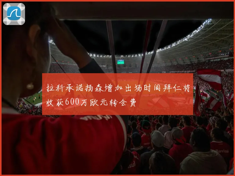拉科承诺扬森增加出场时间拜仁将收获600万欧元转会费