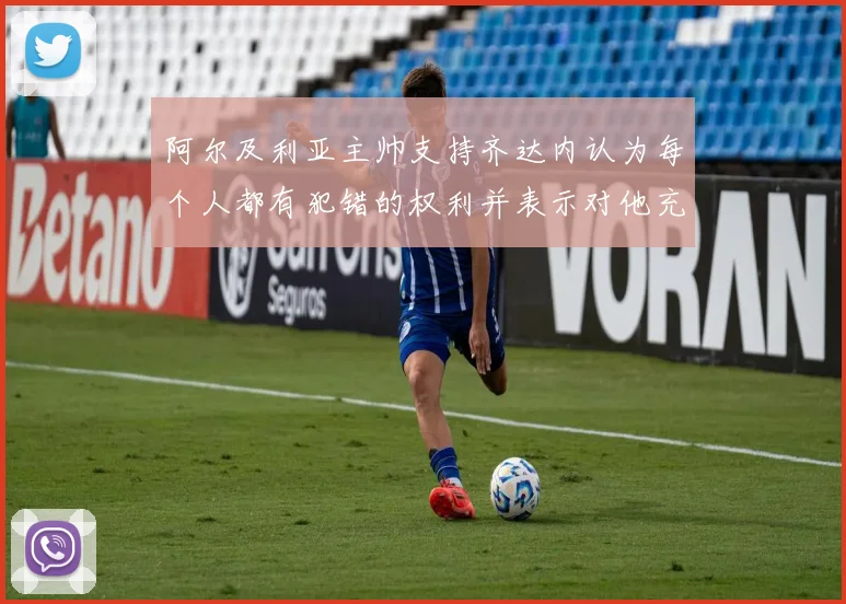 阿尔及利亚主帅支持齐达内认为每个人都有犯错的权利并表示对他充满信心