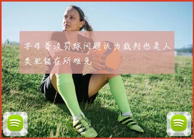 字母哥谈罚球问题认为裁判也是人类犯错在所难免