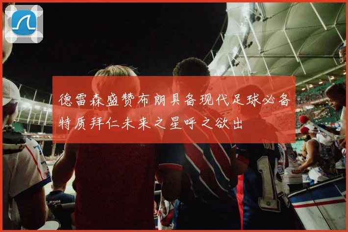 德雷森盛赞布朗具备现代足球必备特质拜仁未来之星呼之欲出